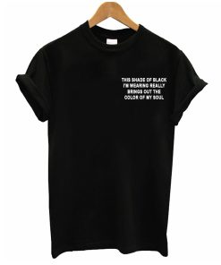 This Shade Of Black I'm Wearing Really Brings Out The Color Of My Soul T Shirt KM