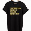 I’d Rather Be Hated For Who I Am Than Loved For Who I Am Not T-Shirt KM