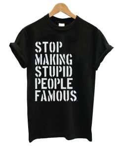Stop Making Stupid People Famous T-Shirt KM