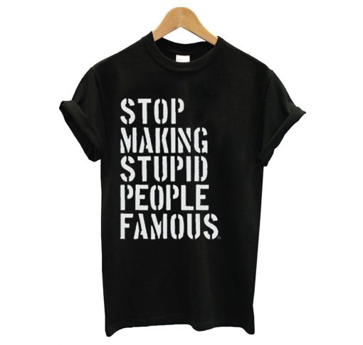 Stop Making Stupid People Famous T-Shirt KM