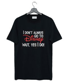 I Don’t Always Go To Disney Wait Yes I Do T-Shirt KM
