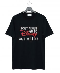 I Don’t Always Go To Disney Wait Yes I Do T-Shirt KM