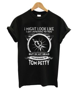I Might Look Like I Am Listening To You But In My Head I’m Listening To Tom Petty T-Shirt KM