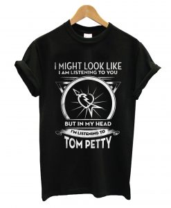 I Might Look Like I Am Listening To You But In My Head I’m Listening To Tom Petty T-Shirt KM