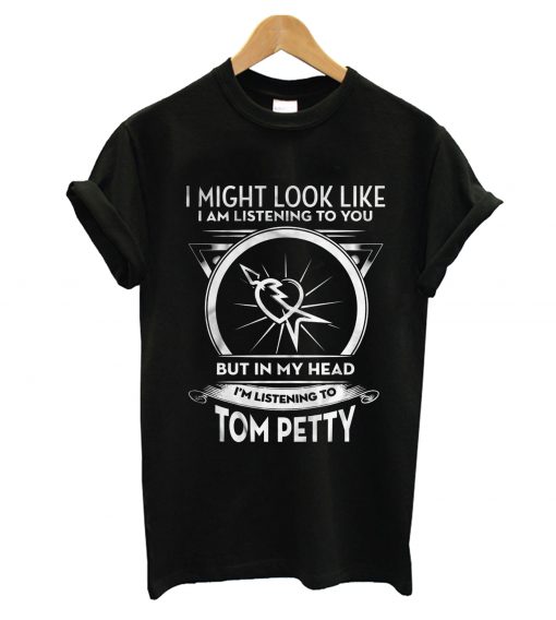 I Might Look Like I Am Listening To You But In My Head I’m Listening To Tom Petty T-Shirt KM