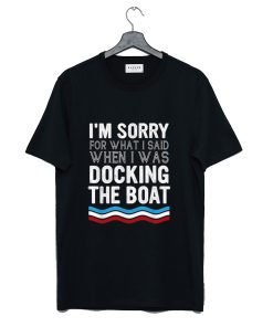 I’m Sorry For What I Said When I Was Docking The Boat T-Shirt KM