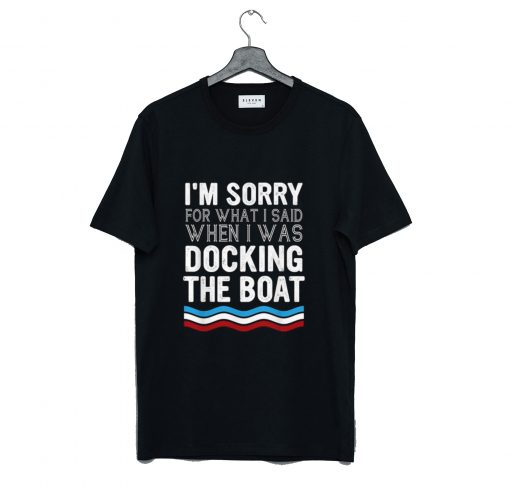 I’m Sorry For What I Said When I Was Docking The Boat T-Shirt KM