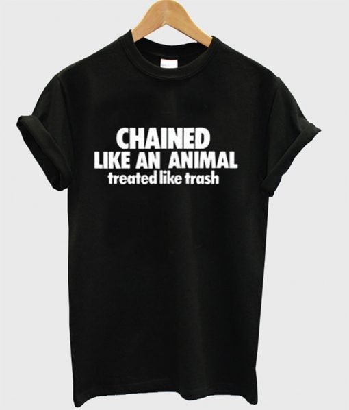 Chained Like An Animal Treated Like Trash T-Shirt KM