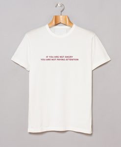 If You Are Not Angry You Are Not Paying Attention T Shirt KM