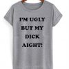 I’m Ugly But My Dick Aight T-Shirt KM