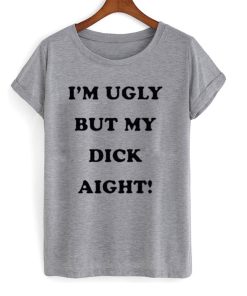 I’m Ugly But My Dick Aight T-Shirt KM