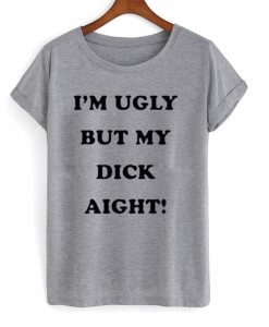 I’m Ugly But My Dick Aight T-Shirt KM