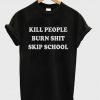 Kill People Burn Shit Skip School T-Shirt KM