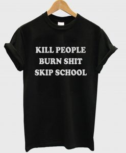 Kill People Burn Shit Skip School T-Shirt KM