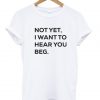 Not yet i want to hear you beg T-Shirt KM