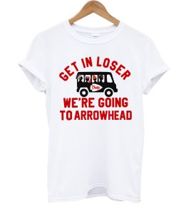 Get In Loser We’re Going To Arrowhead Chief T Shirt KM