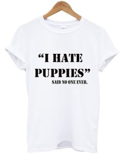 I Hate Puppies Said No One Ever T-Shirt KM