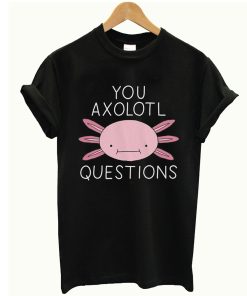 You Axolotl Questions T Shirt KM
