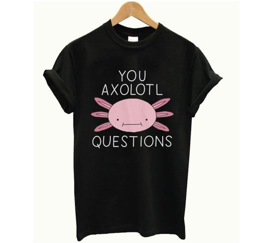 You Axolotl Questions T Shirt KM