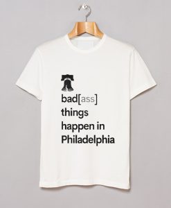 Badass Things Happen In Philadelphia T Shirt KM