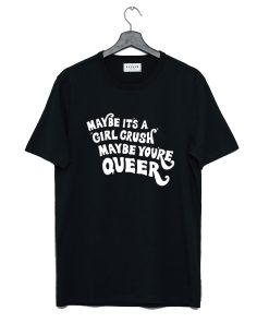 Maybe It’s A Girl Crush Maybe You’re Queer T Shirt KM