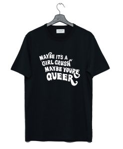 Maybe It’s A Girl Crush Maybe You’re Queer T Shirt KM