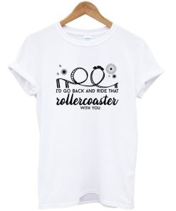 I’d Go Back and Ride That Rollercoaster With You T Shirt KM