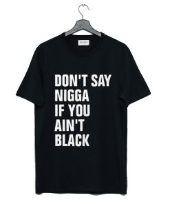 Don’t Say Nigga If You Ain’t Black T-Shirt KM