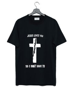 Jesus Loves You So I Don’t Have To T Shirt KM