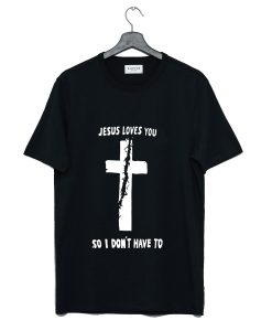 Jesus Loves You So I Don’t Have To T Shirt KM