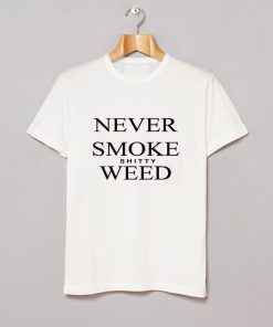 Never Smoke Shitty Weed T-Shirt KM