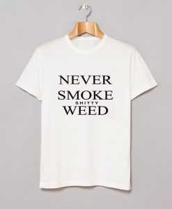 Never Smoke Shitty Weed T-Shirt KM