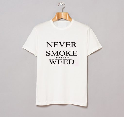 Never Smoke Shitty Weed T-Shirt KM