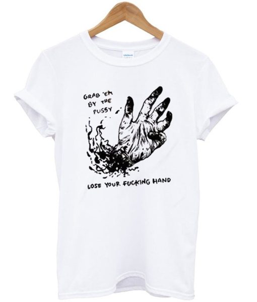 Grab Em By The Pussy Lose Your Fucking Hand T-Shirt KM