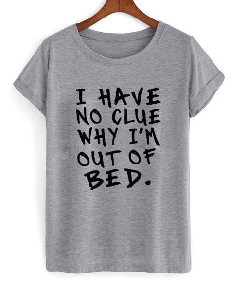 I Have No Clue Why I’m Out Of Bed T-Shirt KM