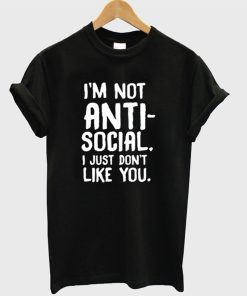 I’m Not Anti Social I Just Don’t Like You T-Shirt KM