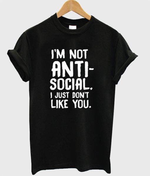 I’m Not Anti Social I Just Don’t Like You T-Shirt KM