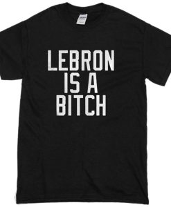 Lebron Is A Bitch T-Shirt KM