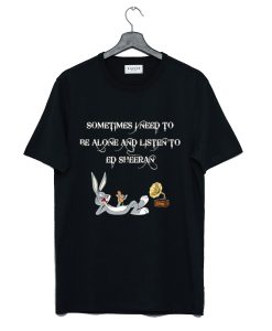 Sometimes I Need To Be Alone And Listen To Ed Sheeran T-Shirt KM