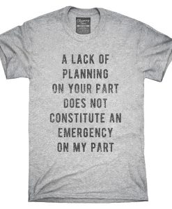 A Lack Of Planning On Your Part Does Not Constitute An Emergency On My Part T-Shirt KM