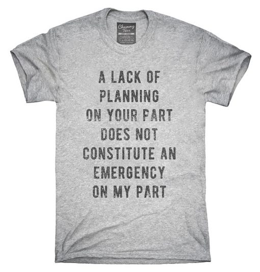 A Lack Of Planning On Your Part Does Not Constitute An Emergency On My Part T-Shirt KM