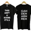 This Ain’t A Scene It’s A Gah Deh Arh Reh T Shirt KM