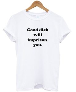 Good Dick Will Imprison You T Shirt KM