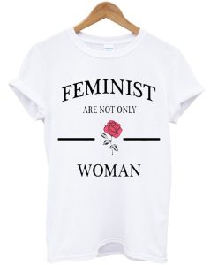 Feminist Are Not Only Rose Woman T Shirt KM