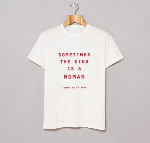 Sometimes The King Is A Woman Feminist T Shirt KM