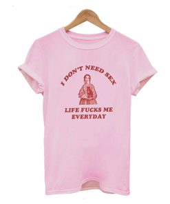 I Don’t Need Sex Life Fu-ks Me Everday T Shirt KM