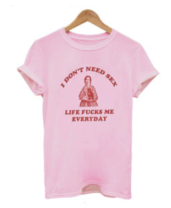 I Don’t Need Sex Life Fu-ks Me Everday T Shirt KM