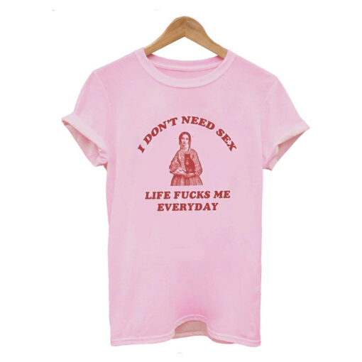 I Don’t Need Sex Life Fu-ks Me Everday T Shirt KM