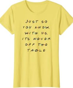It Is Never Off The Table Quote With Friends T-Shirt thd
